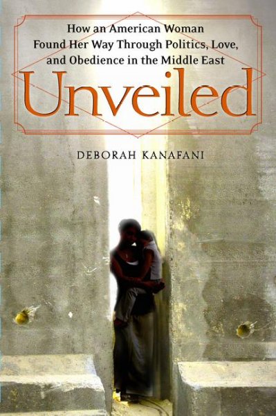 Unveiled : how an American woman found her way through politics, love, and obedience in the Middle East / Deborah Kanafani.