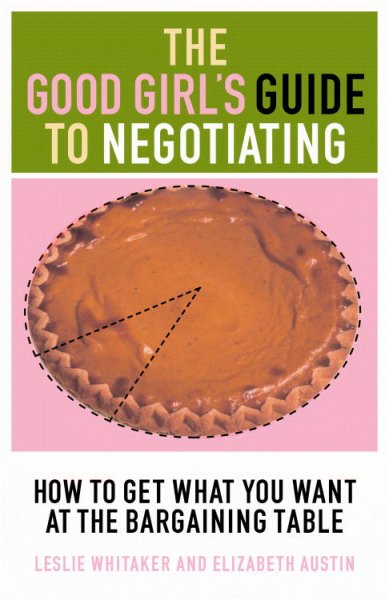 The good girl's guide to negotiating : how to get what you want at the bargaining table / by Leslie Whitaker and Elizabeth Austin.