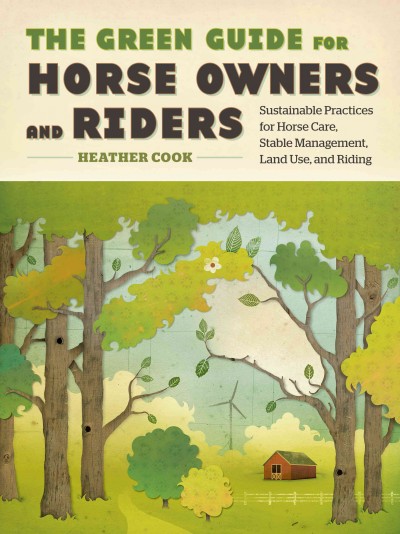 The green guide for horse owners and riders : sustainable practices for horse care, stable management, land use, and riding / by Heather Cook.