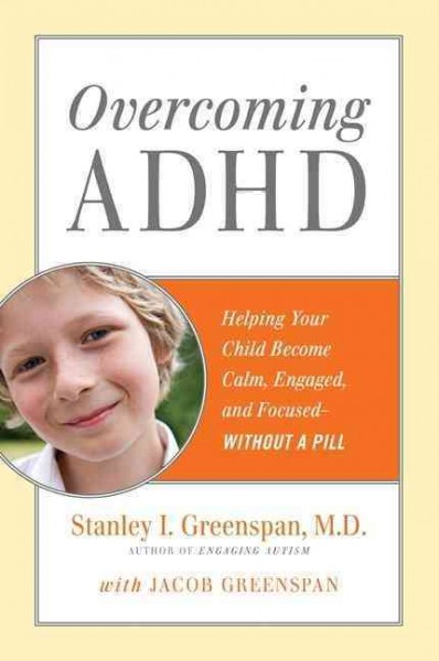 Overcoming ADHD : helping your child become calm, engaged, and focused-- without a pill / Stanley I. Greenspan ; with Jacob Greenspan.