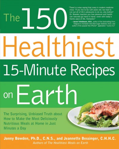 The 150 healthiest 15-minute recipes on earth [electronic resource] : the surprising, unbiased truth about how to make the most deliciously nutritious meals at home-in just minutes a day / Jonny Bowden and Jeannette Bessinger.