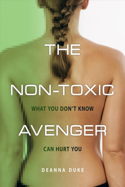 The non-toxic avenger [electronic resource] : one woman's mission to reduce her toxic body burden / Deanna Duke.