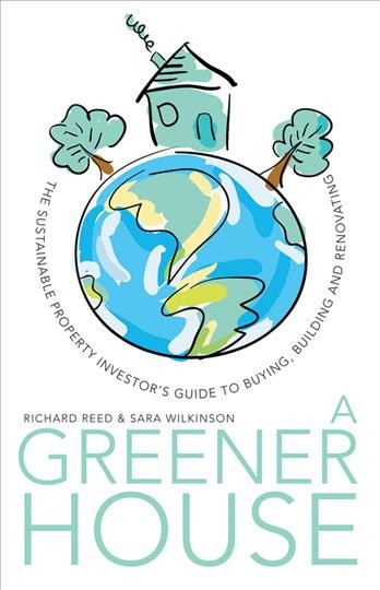 A greener house [electronic resource] : the sustainable property investor's guide to buying, building and renovating / Richard, Reed and Sara Wilkinson.