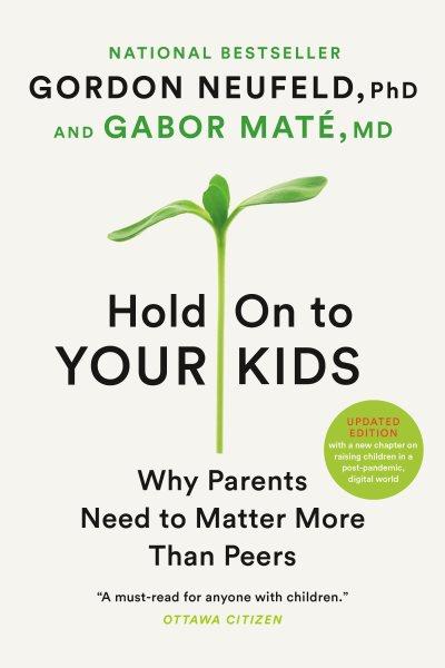 Hold on to your kids : why parents need to matter more than peers : new chapters on raising children in a digital world / Gordon Neufeld, PhD and Gabor Maté, MD.