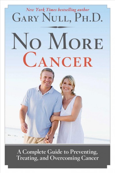 No more cancer : a complete guide to preventing, treating, and overcoming cancer / Gary Null, Ph.D. ; managing editor, Jeremy Stillman ; editor, Max W. Kortlander.
