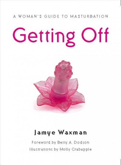 Getting off [electronic resource] : a woman's guide to masturbation / Jamye Waxman ; foreword by Betty A. Dodson ; illustrations by Molly Crabapple.