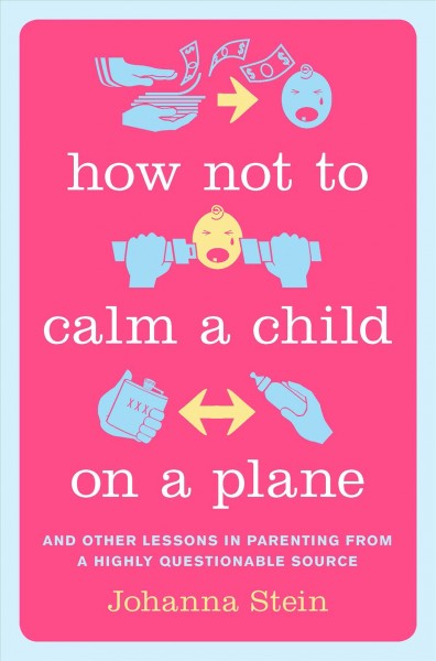 How not to calm a child on a plane : and other lessons in parenting from a highly questionable source / Johanna Stein.