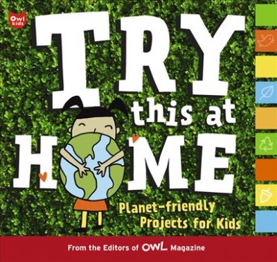 Try this at home : planet-friendly projects for kids / [Jackie Farquhar, D.I.Y. editor].