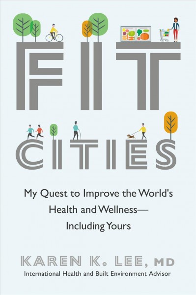 Fit cities : my quest to improve the world's health and wellness-- including yours / Karen K. Lee, MD.