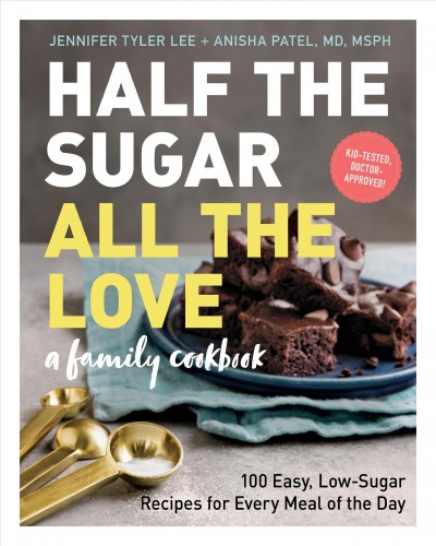 Half the sugar, all the love : 100 easy, low-sugar recipes for every meal of the day / Jennifer Tyler Lee, Anisha Patel.
