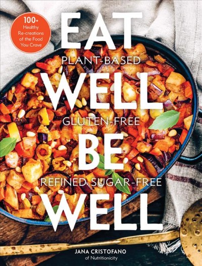 Eat well, be well : 100+ healthy re-creations of the food you crave : plant based, Gluten-free, refined sugar-free / Jana Cristofano.