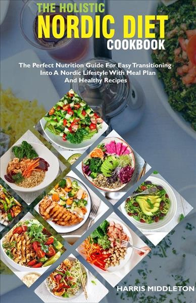 The holistic nordic diet cookbook; the perfect nutrition guide for easy transitioning into a nordic lifestyle with meal plan and healthy recipes [electronic resource]. Harris Middleton.