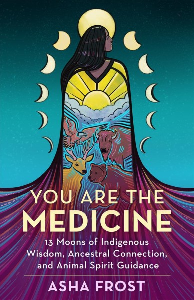 You are the medicine [electronic resource] : 13 moons of indigenous wisdom, ancestral connection, and animal spirit guidance. Asha Frost.